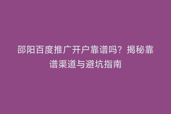 邵阳百度推广开户靠谱吗?揭秘靠谱渠道与避坑指南