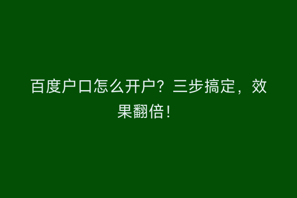 百度户口怎么开户？三步搞定，效果翻倍！