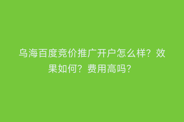 乌海百度竞价推广开户怎么样？效果如何？费用高吗？