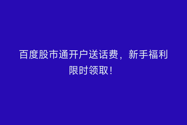 百度股市通开户送话费，新手福利限时领取！