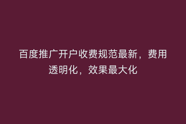 百度推广开户收费规范最新，费用透明化，效果最大化