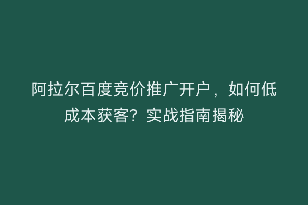 阿拉尔百度竞价推广开户,如何低成本获客?实战指南揭秘