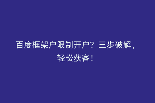 百度框架户限制开户？三步破解，轻松获客！