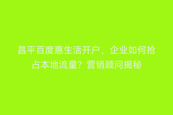 昌平百度惠生活开户,企业如何抢占本地流量?营销顾问揭秘