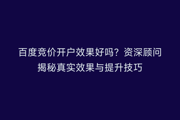 百度竞价开户效果好吗?资深顾问揭秘真实效果与提升技巧