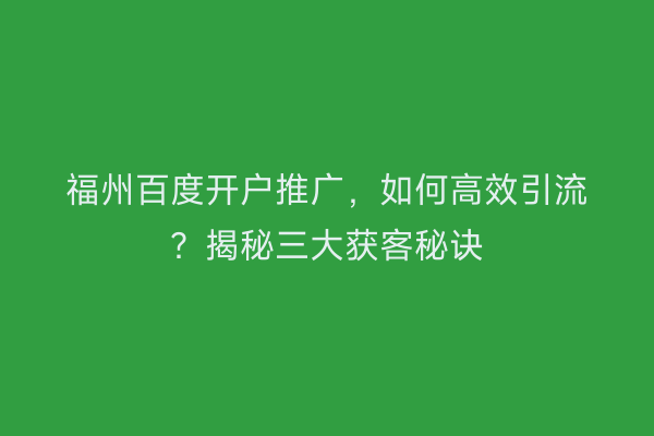 福州百度开户推广，如何高效引流？揭秘三大获客秘诀