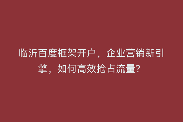 临沂百度框架开户，企业营销新引擎，如何高效抢占流量？