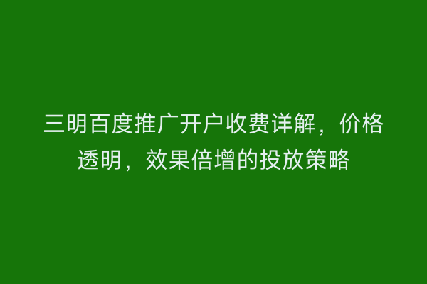 三明百度推广开户收费详解，价格透明，效果倍增的投放策略
