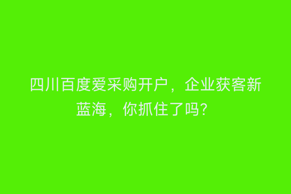 四川百度爱采购开户,企业获客新蓝海,你抓住了吗?