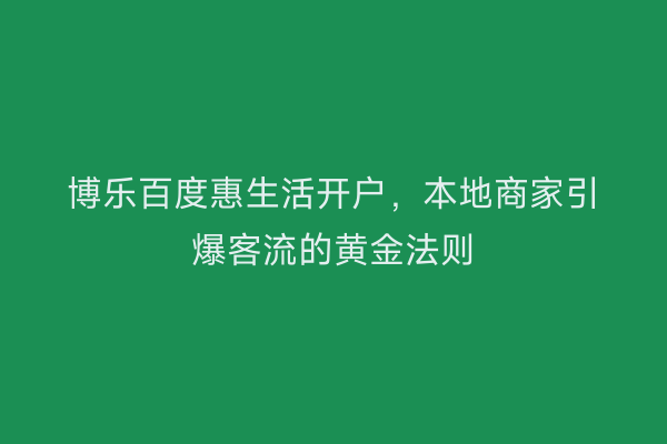 博乐百度惠生活开户,本地商家引爆客流的黄金法则