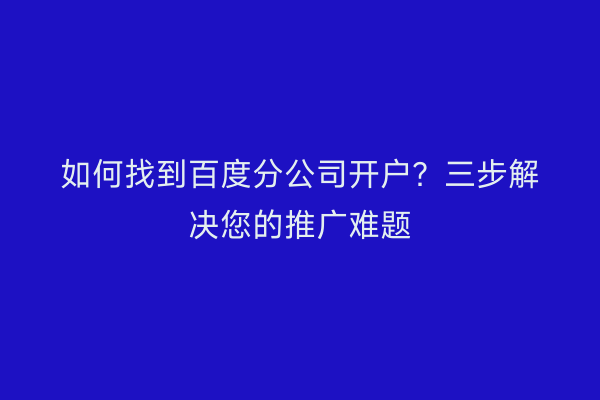 如何找到百度分公司开户?三步解决您的推广难题