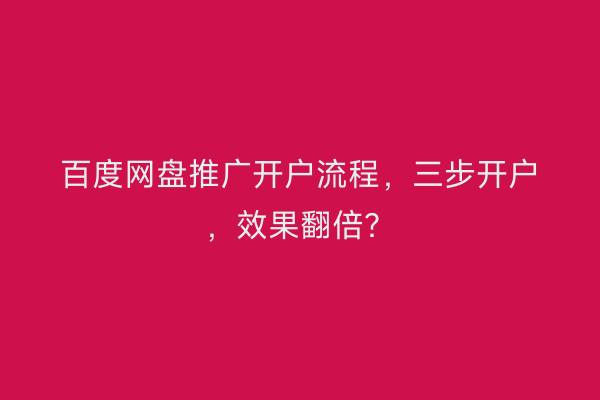 百度网盘推广开户流程，三步开户，效果翻倍？