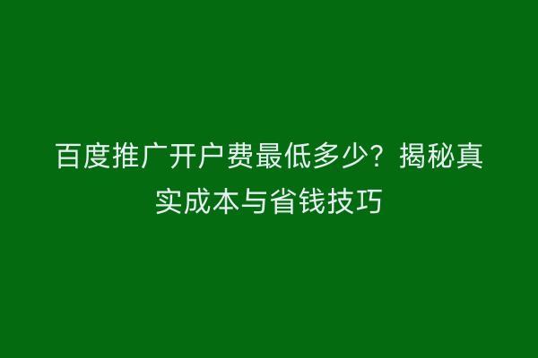 百度推广开户费最低多少？揭秘真实成本与省钱技巧