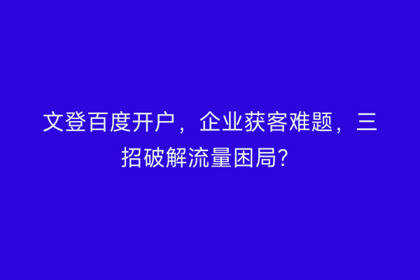 文登百度开户,企业获客难题,三招破解流量困局?