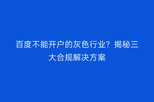 百度不能开户的灰色行业？揭秘三大合规解决方案