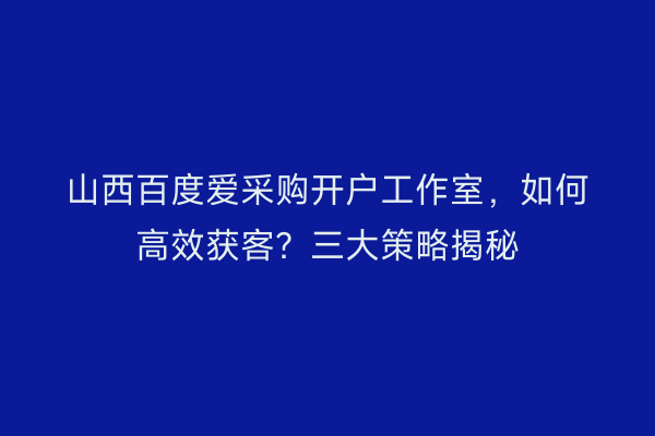 山西百度爱采购开户工作室,如何高效获客?三大策略揭秘