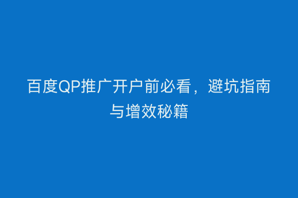 百度QP推广开户前必看，避坑指南与增效秘籍