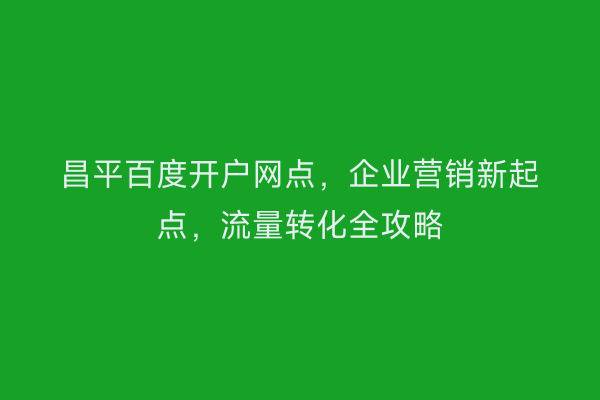 昌平百度开户网点,企业营销新起点,流量转化全攻略