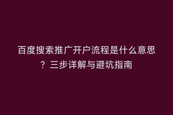 百度搜索推广开户流程是什么意思？三步详解与避坑指南