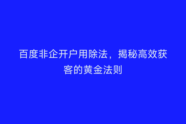 百度非企开户用除法，揭秘高效获客的黄金法则