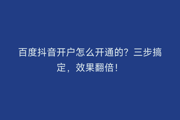 百度抖音开户怎么开通的？三步搞定，效果翻倍！