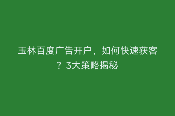 玉林百度广告开户，如何快速获客？3大策略揭秘