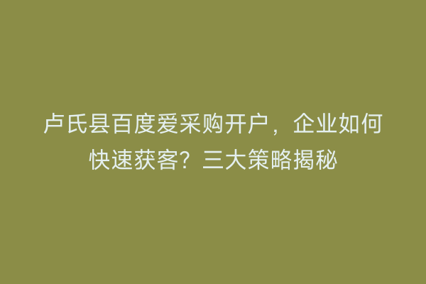 卢氏县百度爱采购开户，企业如何快速获客？三大策略揭秘