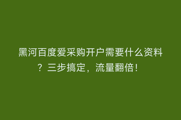黑河百度爱采购开户需要什么资料？三步搞定，流量翻倍！