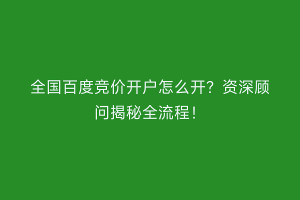 全国百度竞价开户怎么开？资深顾问揭秘全流程！