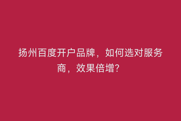 扬州百度开户品牌，如何选对服务商，效果倍增？