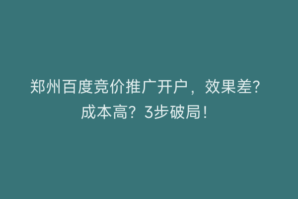 郑州百度竞价推广开户，效果差？成本高？3步破局！