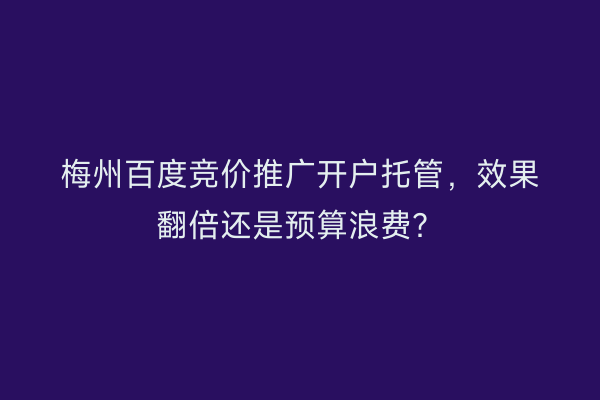 梅州百度竞价推广开户托管，效果翻倍还是预算浪费？