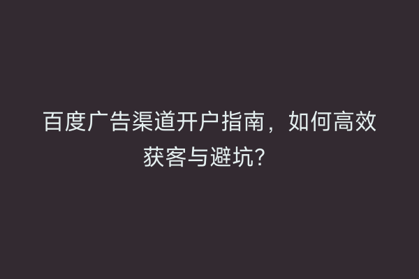 百度广告渠道开户指南，如何高效获客与避坑？