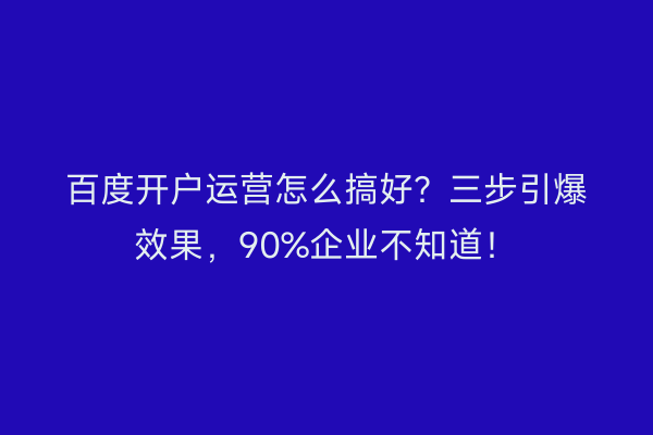 百度开户运营怎么搞好?三步引爆效果,90%企业不知道!
