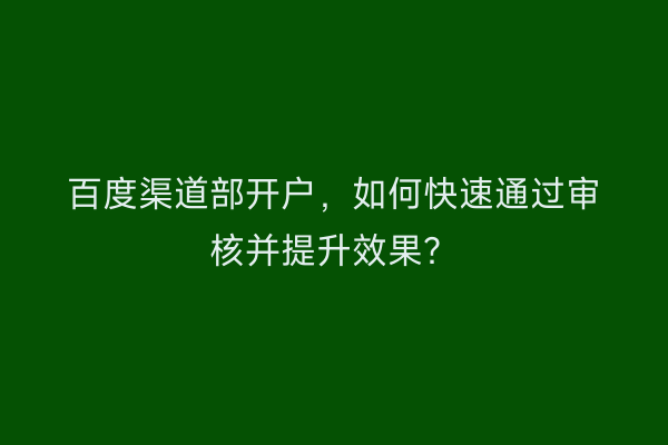 百度渠道部开户,如何快速通过审核并提升效果?