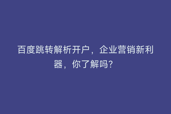百度跳转解析开户，企业营销新利器，你了解吗？