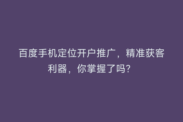 百度手机定位开户推广,精准获客利器,你掌握了吗?