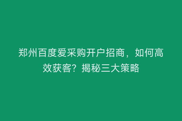 郑州百度爱采购开户招商，如何高效获客？揭秘三大策略