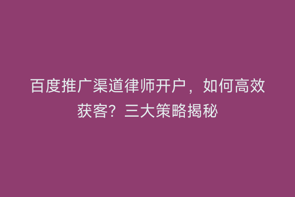 百度推广渠道律师开户，如何高效获客？三大策略揭秘