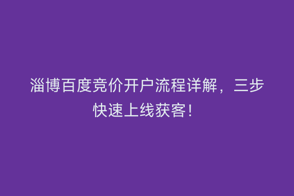 淄博百度竞价开户流程详解，三步快速上线获客！