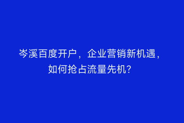 岑溪百度开户，企业营销新机遇，如何抢占流量先机？