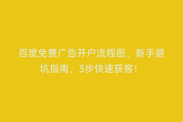 百度免费广告开户流程图，新手避坑指南，3步快速获客！