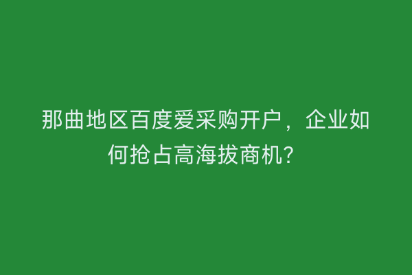 那曲地区百度爱采购开户，企业如何抢占高海拔商机？