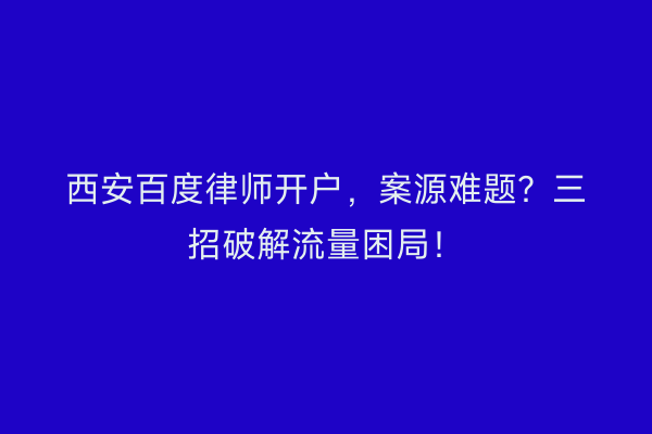 西安百度律师开户,案源难题?三招破解流量困局!