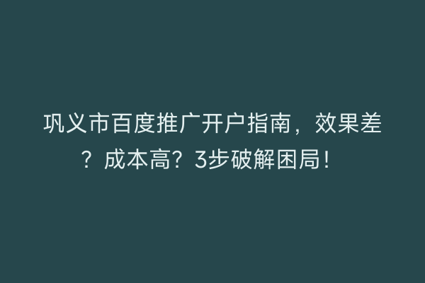 巩义市百度推广开户指南，效果差？成本高？3步破解困局！