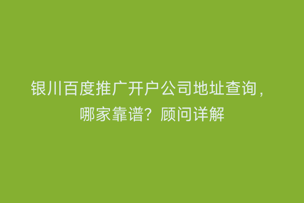 银川百度推广开户公司地址查询，哪家靠谱？顾问详解
