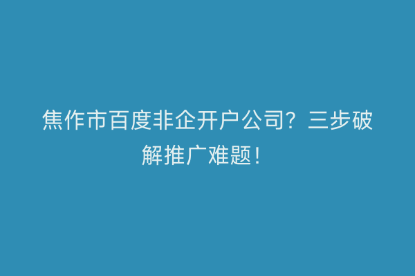 焦作市百度非企开户公司？三步破解推广难题！