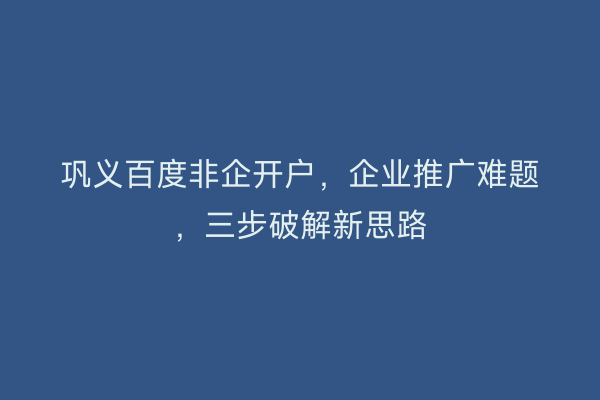 巩义百度非企开户，企业推广难题，三步破解新思路