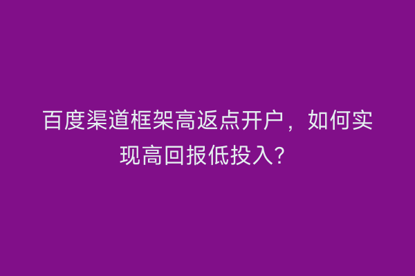 百度渠道框架高返点开户，如何实现高回报低投入？