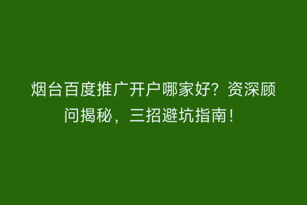 烟台百度推广开户哪家好?资深顾问揭秘,三招避坑指南!